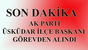 Ak Parti Üsküdar İlçe Başkanı Görevden Alındı