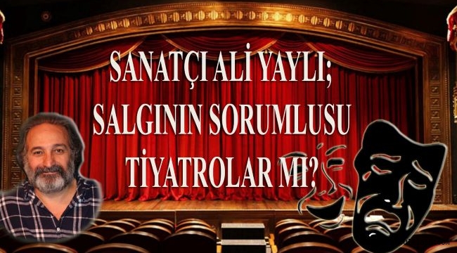 Ali Yaylı; Salgının Sorumlusu Tiyatrolar mı?