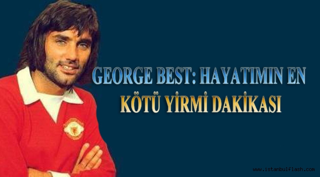 EFSANEVİ FUTBOLCUNUN HAYATINI ANLATAN GEORGE BEST: HAYATIMIN EN KÖTÜ YİRMİ DAKİKASI RAFLARDA YERİNİ ALDI!