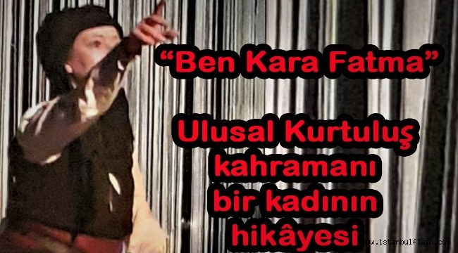 Ulusal Kurtuluş kahramanı bir kadının hikâyesi: Ben Kara Fatma