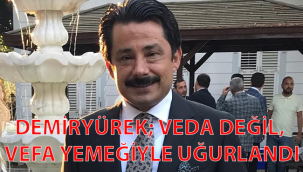 DEMİRYÜREK; VEDA DEĞİL VEFA YEMEĞİYLE UĞURLANDI