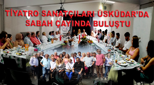 TİYATRO SANATÇILARI ÜSKÜDAR'DA SABAH ÇAYINDA BULUŞTU