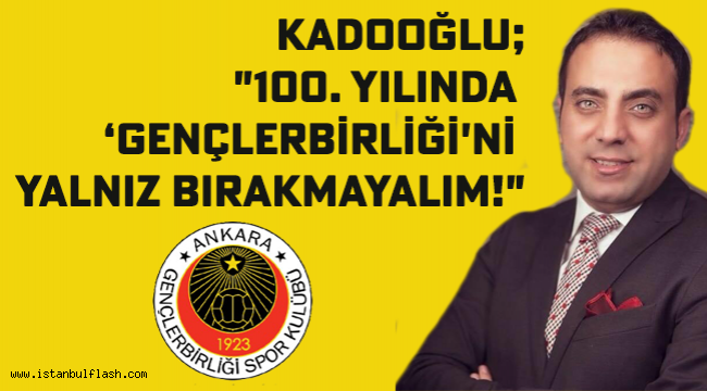 KADOOĞLU; "100.YILINDA GENÇLERBİRLİĞİ'Nİ YALNIZ BIRAKMAYALIM!"