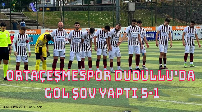 ORTAÇEŞMESPOR DUDULLU'DA GOL ŞOV YAPTI 5-1