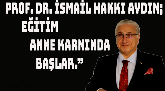 PROF. DR. İSMAİL HAKKI AYDIN "EĞİTİM ANNE KARNINDA BAŞLAR."