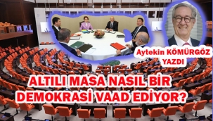 AYTEKİN KÖMÜRGÖZ YAZDI; ALTILI MASA NASIL BİR DEMOKRASİ VAAD EDİYOR?