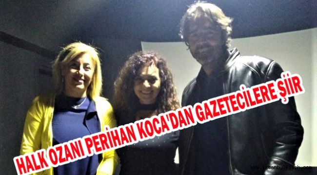 HALK OZANI PERİHAN KOCA'DAN GAZETECİLERE ŞİİR