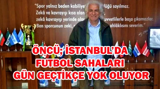 ÖNCÜ; İSTANBUL'DA FUTBOL SAHALARI GÜN GEÇTİKÇE YOK OLUYOR