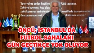 ÖNCÜ; İSTANBUL'DA FUTBOL SAHALARI GÜN GEÇTİKÇE YOK OLUYOR