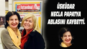 ÜSKÜDAR NECLA ABLASINI KAYBETTİ.