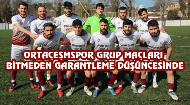 ORTAÇEŞMSPOR GRUP MAÇLARI BİTMEDEN GARANTLEME DÜŞÜNCESİNDE