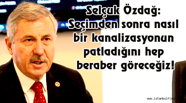 Selçuk Özdağ: Seçimden sonra nasıl bir kanalizasyonun patladığına hep beraber göreceğiz!