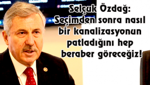 Selçuk Özdağ: Seçimden sonra nasıl bir kanalizasyonun patladığına hep beraber göreceğiz!