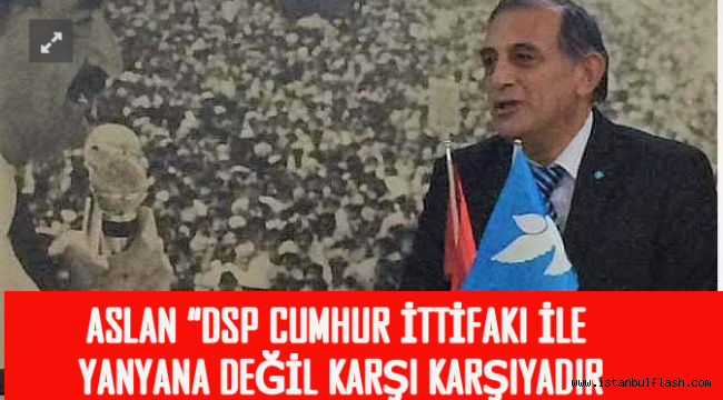 İSTANBUL ESKİ İL BAŞKANI ASLAN: "DSP CUMHUR İTTİFAKI İLE YANYANA DEĞİL KARŞI KARŞIYADIR"