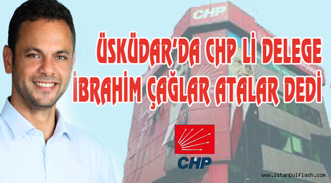 ÜSKÜDAR'DA CHP Lİ DELEGE İBRAHİM ÇAĞLAR ATALAR DEDİ