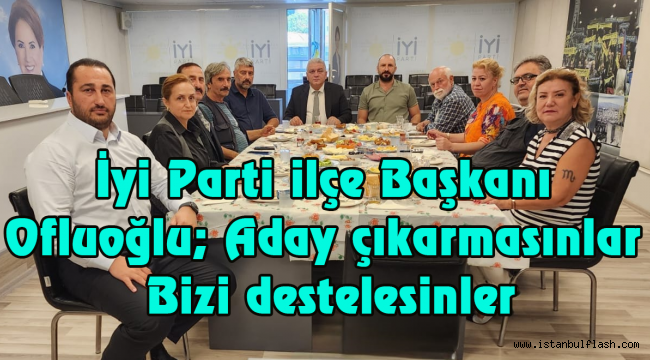 İyi Parti ilçe Başkanı Ofluoğlu; Aday çıkarmasınlar bizi destelesinler