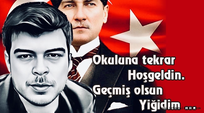 Okuluna tekrar hoşgeldin. Geçmiş olsun Yiğidim …