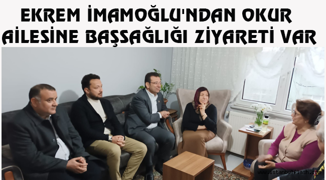 EKREM İMAMOĞLU'NDAN OKUR AİLESİNE BAŞSAĞLIĞI ZİYARETİ VAR