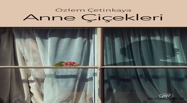 ÖZLEM ÇETİNKAYA'NIN YENİ ROMANI: "ANNE ÇİÇEKLERİ"