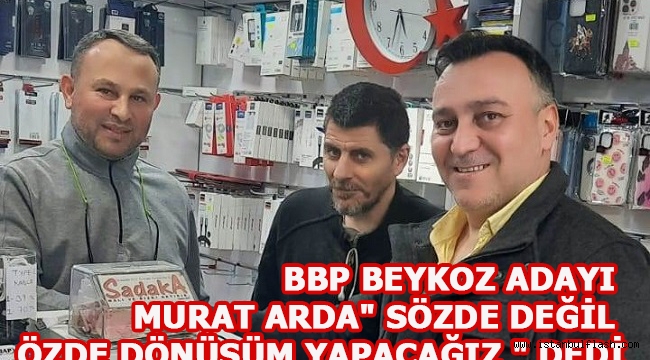 BBP BEYKOZ ADAYI MURAT ARDA " SÖZDE DEĞİL ÖZDE DÖNÜŞÜM YAPACAĞIZ " DEDİ