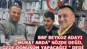 BBP BEYKOZ ADAYI MURAT ARDA " SÖZDE DEĞİL ÖZDE DÖNÜŞÜM YAPACAĞIZ " DEDİ