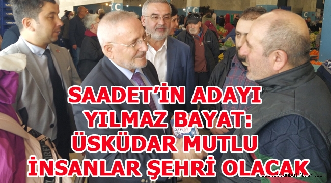 SAADET'İN ADAYI YILMAZ BAYAT: ÜSKÜDAR MUTLU İNSANLAR ŞEHRİ OLACAK