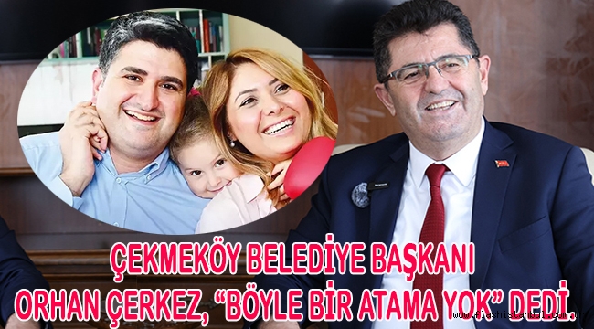 ÇEKMEKÖY BELEDİYE BAŞKANI ORHAN ÇERKEZ, "BÖYLE BİR ATAMA YOK" DEDİ.