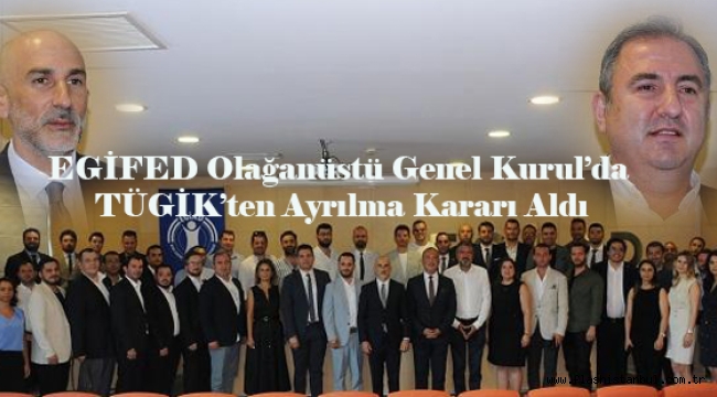 EGİFED Olağanüstü Genel Kurul'da TÜGİK'ten Ayrılma Kararı Aldı