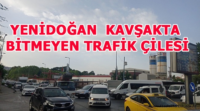 YENİDOĞAN KAVŞAKTA BİTMEYEN TRAFİK ÇİLESİ