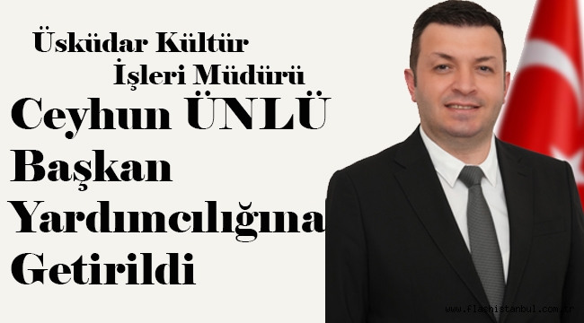 ÜSKÜDAR KÜLTÜR İŞLERİ MÜDÜRÜ CEYHUN ÜNLÜ BAŞKAN YARDIMCILIĞINA GETİRİLDİ