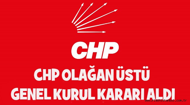 CHP GENEL BAŞKANI ÖZEL OLAĞAN ÜSTÜ KONGRE KARARI ALDI