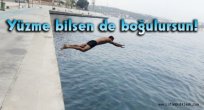 Yüzme bilsen de boğulursun!